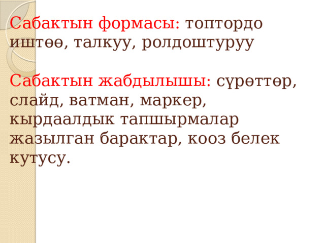 Сабактын формасы: топтордо иштөө, талкуу, ролдоштуруу   Сабактын жабдылышы: сүрөттөр, слайд, ватман, маркер, кырдаалдык тапшырмалар жазылган барактар, кооз белек кутусу.     