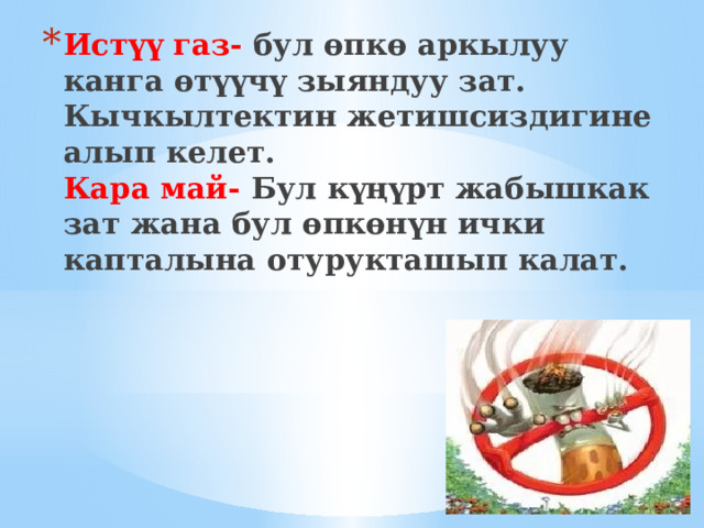 Истүү газ- бул өпкө аркылуу канга өтүүчү зыяндуу зат. Кычкылтектин жетишсиздигине алып келет.  Кара май- Бул күңүрт жабышкак зат жана бул өпкөнүн ички капталына отурукташып калат. 