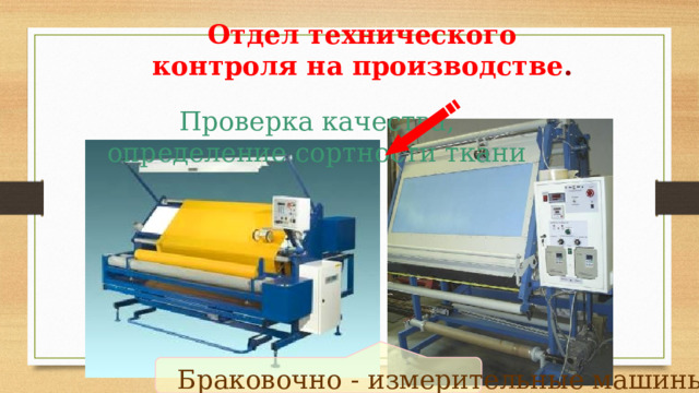 Отдел технического контроля на производстве . Проверка качества, определение сортности ткани Браковочно - измерительные машины 
