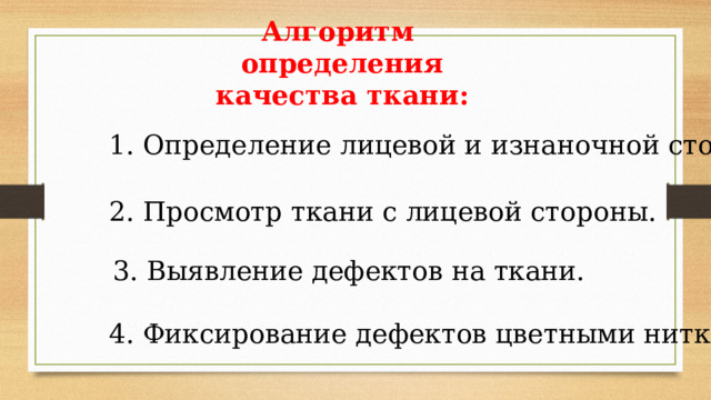 Алгоритм определения качества ткани: 1. Определение лицевой и изнаночной сторон. 2. Просмотр ткани с лицевой стороны. 3. Выявление дефектов на ткани. 4. Фиксирование дефектов цветными нитками. 