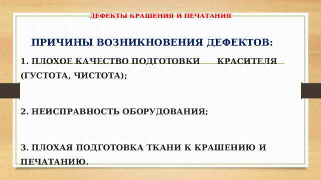  ДЕФЕКТЫ КРАШЕНИЯ И ПЕЧАТАНИЯ     ПРИЧИНЫ ВОЗНИКНОВЕНИЯ ДЕФЕКТОВ: 1. ПЛОХОЕ КАЧЕСТВО ПОДГОТОВКИ КРАСИТЕЛЯ (ГУСТОТА, ЧИСТОТА);  2. НЕИСПРАВНОСТЬ ОБОРУДОВАНИЯ;  3. ПЛОХАЯ ПОДГОТОВКА ТКАНИ К КРАШЕНИЮ И ПЕЧАТАНИЮ.    