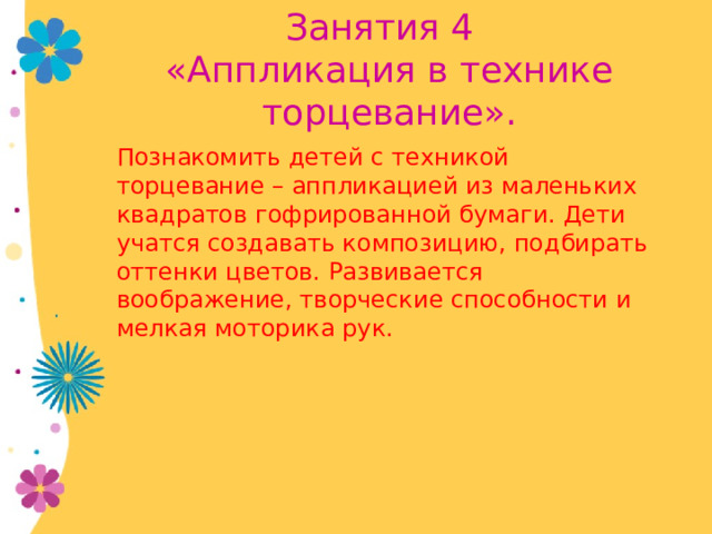  Занятия 4 «Аппликация в технике торцевание». Познакомить детей с техникой торцевание – аппликацией из маленьких квадратов гофрированной бумаги. Дети учатся создавать композицию, подбирать оттенки цветов. Развивается воображение, творческие способности и мелкая моторика рук. 