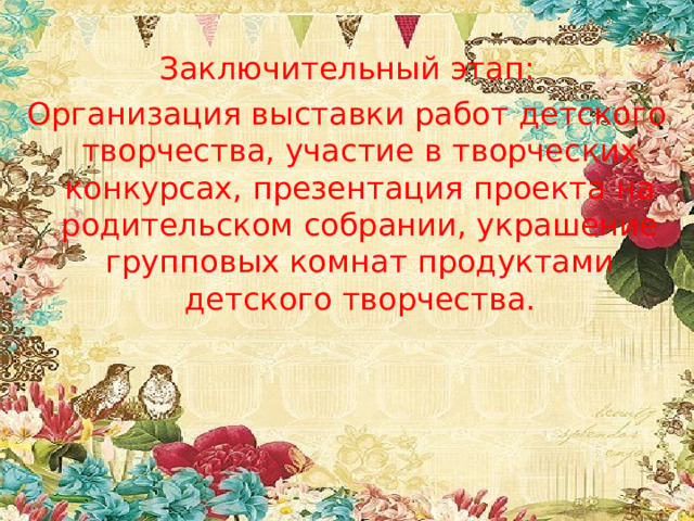  Заключительный этап: Организация выставки работ детского творчества, участие в творческих конкурсах, презентация проекта на родительском собрании, украшение групповых комнат продуктами детского творчества. 