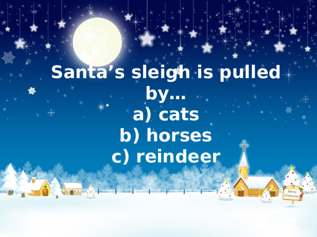 Santa’s sleigh is pulled by…  a) cats  b) horses  c) reindeer 