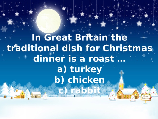 In Great Britain the traditional dish for Christmas dinner is a roast …  a) turkey  b) chicken  c) rabbit   