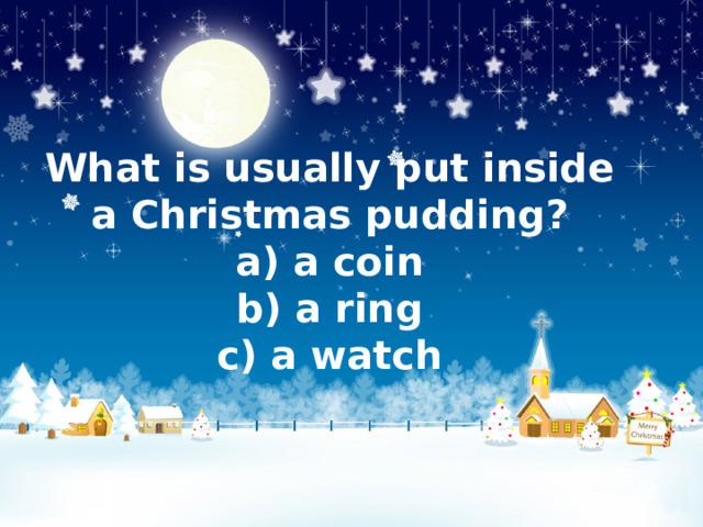 What is usually put inside a Christmas pudding?  a) a coin  b) a ring  c) a watch 