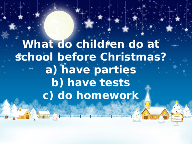 What do children do at school before Christmas?  a) have parties  b) have tests  c) do homework   