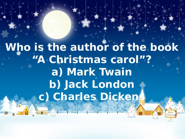 Who is the author of the book “A Christmas carol”?  a) Mark Twain  b) Jack London  c) Charles Dickens 