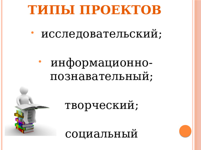 Типы проектов   исследовательский; информационно-познавательный; творческий; социальный 