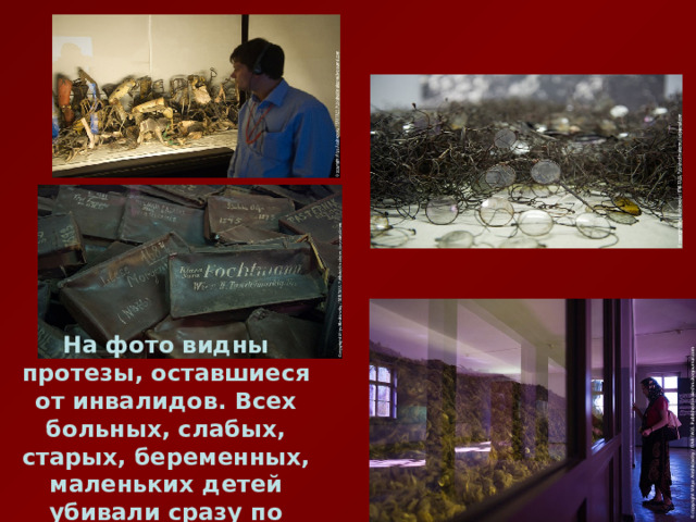 На фото видны протезы, оставшиеся от инвалидов. Всех больных, слабых, старых, беременных, маленьких детей убивали сразу по прибытию в лагерь. 