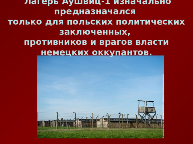   Лагерь Аушвиц-1 изначально предназначался только для польских политических заключенных, противников и врагов власти немецких оккупантов. 