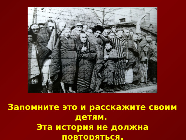 Запомните это и расскажите своим детям. Эта история не должна повторяться. 