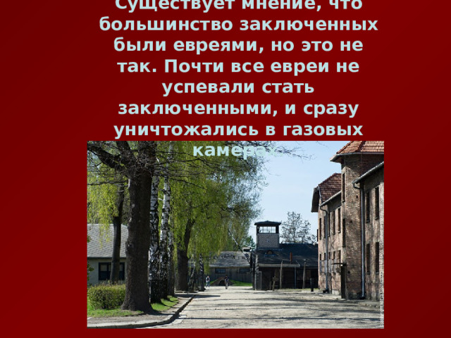 Существует мнение, что большинство заключенных были евреями, но это не так. Почти все евреи не успевали стать заключенными, и сразу уничтожались в газовых камерах. 