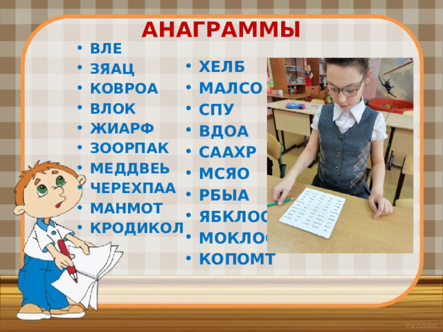 АНАГРАММЫ   ВЛЕ ЗЯАЦ КОВРОА ВЛОК ЖИАРФ ЗООРПАК МЕДДВЕЬ ЧЕРЕХПАА МАНМОТ КРОДИКОЛ ХЕЛБ МАЛСО СПУ ВДОА СААХР МСЯО РБЫА ЯБКЛОО МОКЛОО КОПОМТ 