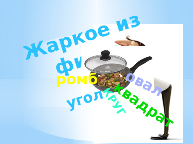 Жаркое из фигур угол квадрат овал круг ромб 