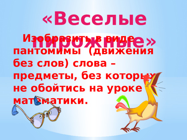 «Веселые пирожные»  Изобразить в виде пантомимы (движения без слов) слова – предметы, без которых не обойтись на уроке математики. 