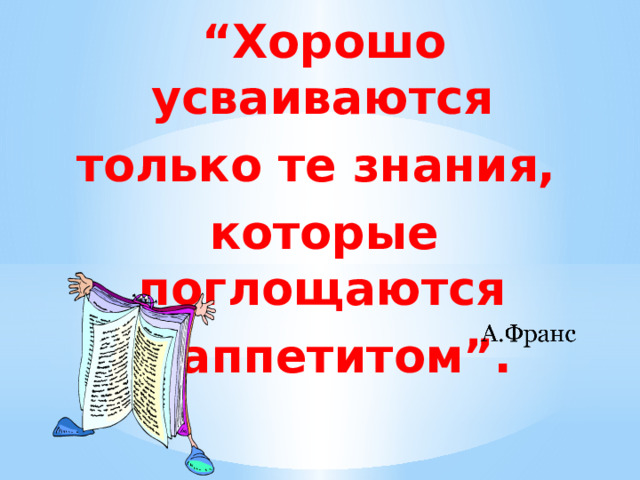 “ Хорошо усваиваются только те знания, которые поглощаются с аппетитом”. 