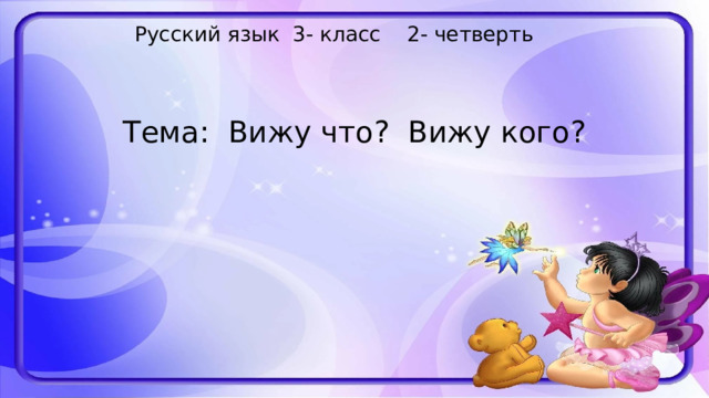 Русский язык 3- класс 2- четверть Тема: Вижу что? Вижу кого? 