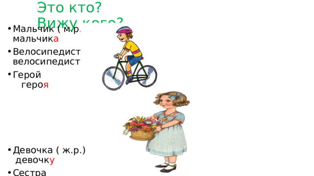 Это кто? Вижу кого? Мальчик ( м.р.) мальчик а Велосипедист велосипедист а Герой геро я Девочка ( ж.р.) девочк у Сестра сестр у Катя Кат ю 