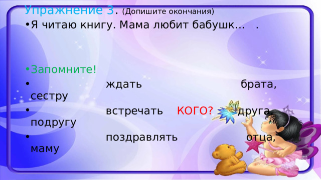 Упражнение 3 . (Допишите окончания) Я читаю книгу. Мама любит бабушк… . Запомните!  ждать брата, сестру  встречать КОГО? друга, подругу  поздравлять отца, маму 