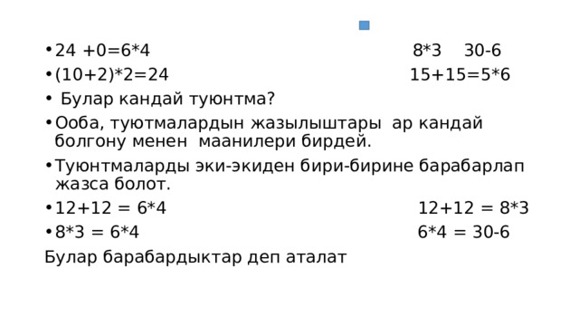 24 +0=6*4 8*3 30-6 (10+2)*2=24 15+15=5*6  Булар кандай туюнтма? Ооба, туютмалардын жазылыштары ар кандай болгону менен маанилери бирдей. Туюнтмаларды эки-экиден бири-бирине барабарлап жазса болот. 12+12 = 6*4 12+12 = 8*3 8*3 = 6*4 6*4 = 30-6 Булар барабардыктар деп аталат 
