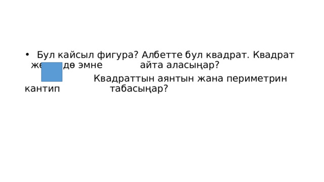  Бул кайсыл фигура? Албетте бул квадрат. Квадрат жөнүндө эмне   айта аласыңар?  Квадраттын аянтын жана периметрин кантип     табасыңар? 
