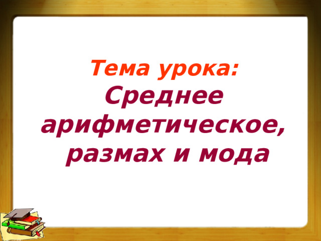 Тема урока:  Среднее арифметическое,  размах и мода 
