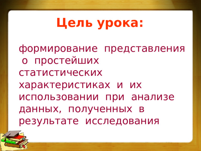 Цель урока: формирование представления о простейших статистических характеристиках и их использовании при анализе данных, полученных в результате исследования 