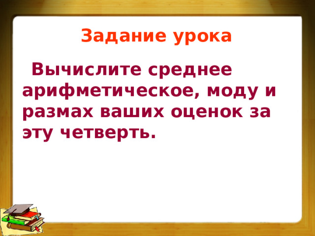 Задание урока Вычислите среднее арифметическое, моду и размах ваших оценок за эту четверть. 