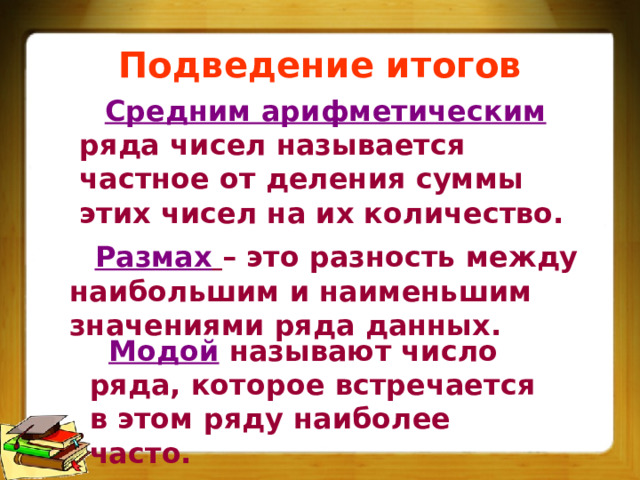 Подведение итогов Средним арифметическим ряда чисел называется частное от деления суммы этих чисел на их количество. Размах  – это разность между наибольшим и наименьшим значениями ряда данных. Модой называют число ряда, которое встречается в этом ряду наиболее часто. 