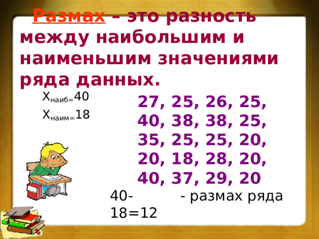 Размах  – это разность между наибольшим и наименьшим значениями ряда данных. Х наиб= 40  Х наим= 18 27, 25, 26, 25, 40, 38, 38, 25, 35, 25, 25, 20, 20, 18, 28, 20, 40, 37, 29, 20 40-18=12 - размах ряда 