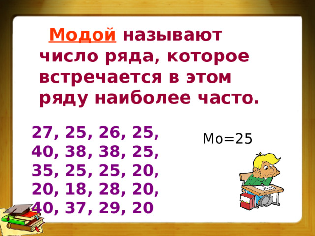 Модой называют число ряда, которое встречается в этом ряду наиболее часто. 27, 25, 26, 25, 40, 38, 38, 25, 35, 25, 25, 20, 20, 18, 28, 20, 40, 37, 29, 20 Мо=25 