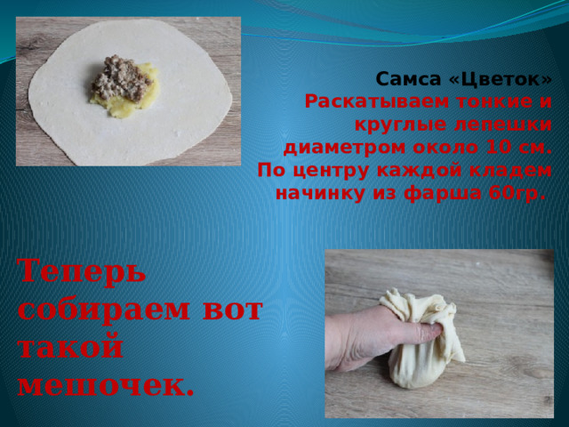 Самса «Цветок»  Раскатываем тонкие и круглые лепешки диаметром около 10 см. По центру каждой кладем начинку из фарша 60гр.   Теперь собираем вот такой мешочек. 