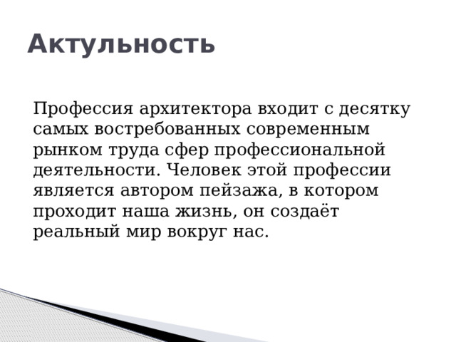 Актульность    Профессия архитектора входит с десятку самых востребованных современным рынком труда сфер профессиональной деятельности. Человек этой профессии является автором пейзажа, в котором проходит наша жизнь, он создаёт реальный мир вокруг нас.  