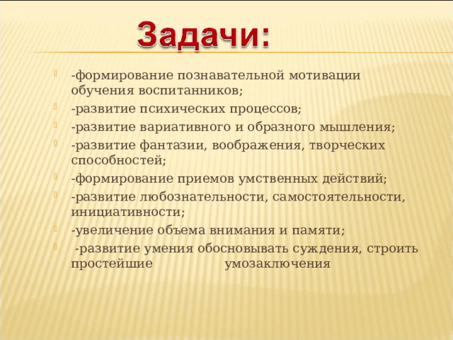  - формирование познавательной мотивации обучения воспитанников; -развитие психических процессов; -развитие вариативного и образного мышления; -развитие фантазии, вообра­жения, творческих способностей; -формирование приемов умственных действий; -развитие любознательности, самостоятельности, инициативности; -увеличение объема внимания и памяти;  -развитие умения обосновывать суждения, строить простейшие умозаключения  