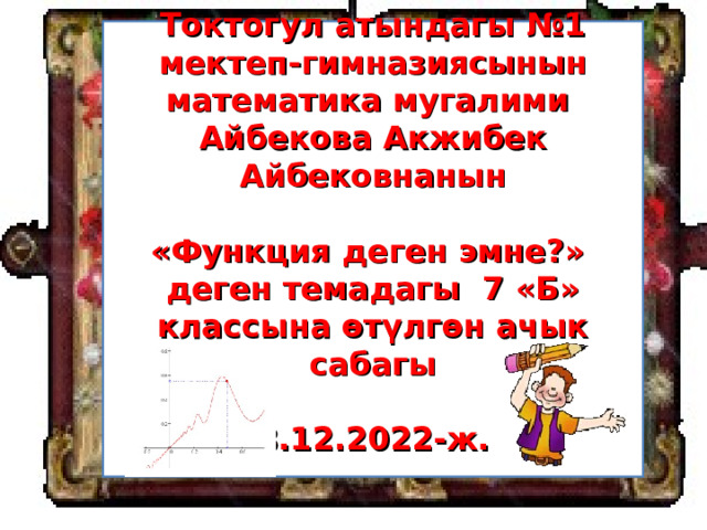 Токтогул атындагы №1 мектеп-гимназиясынын математика мугалими  Айбекова Акжибек Айбековнанын   «Функция деген эмне?»  деген темадагы 7 «Б» классына өтүлгөн ачык сабагы   8.12.2022-ж.   