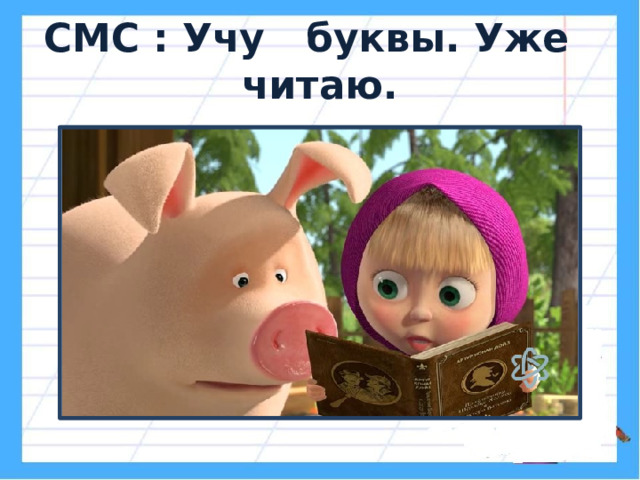 СМС : Учу буквы. Уже читаю. 
