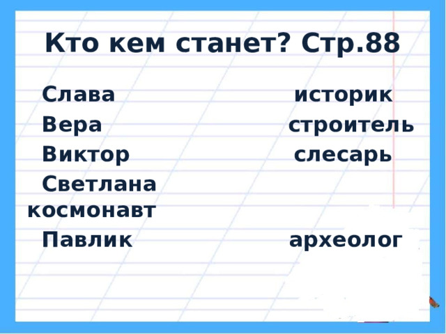 Кто кем станет? Стр.88  Слава историк  Вера строитель  Виктор слесарь  Светлана космонавт  Павлик археолог 