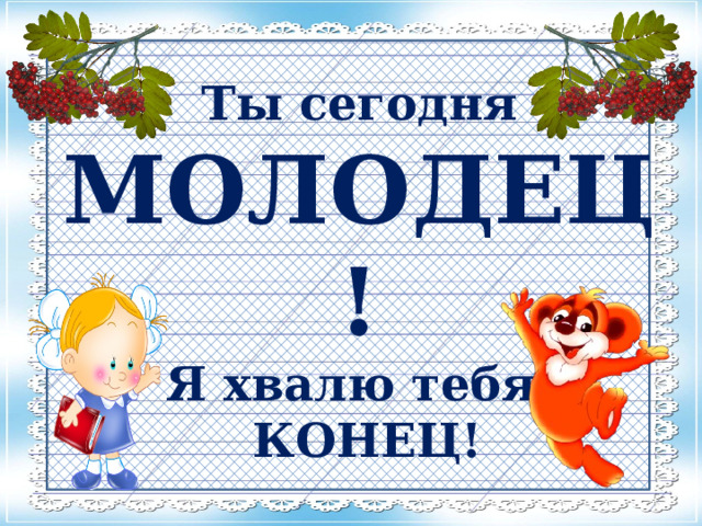  Ты сегодня МОЛОДЕЦ! Я хвалю тебя.  КОНЕЦ! 