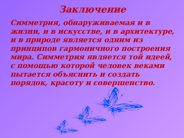 Заключение Симметрия, обнаруживаемая и в жизни, и в искусстве, и в архитектуре, и в природе является одним из принципов гармоничного построения мира. Симметрия является той идеей, с помощью которой человек веками пытается объяснить и создать порядок, красоту и совершенство.  