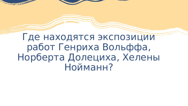  Где находятся экспозиции работ Генриха Вольффа, Норберта Долециха, Хелены Нойманн?   