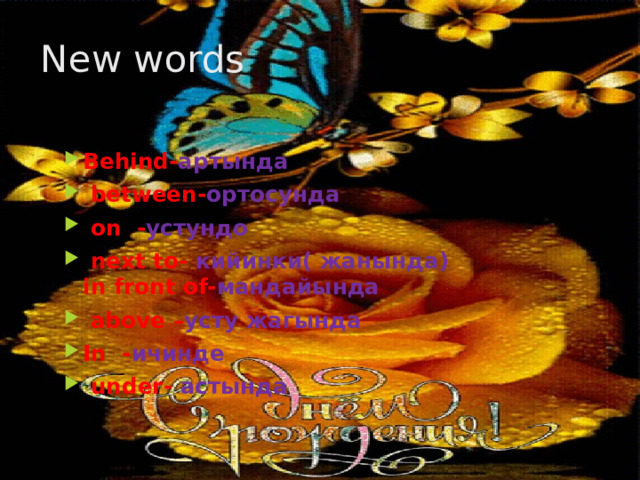New words Behind- артында  between- ортосунда  on - устундо  next to- кийинки( жанында)  in front of- мандайында  above – усту жагында In - ичинде   under- астында    