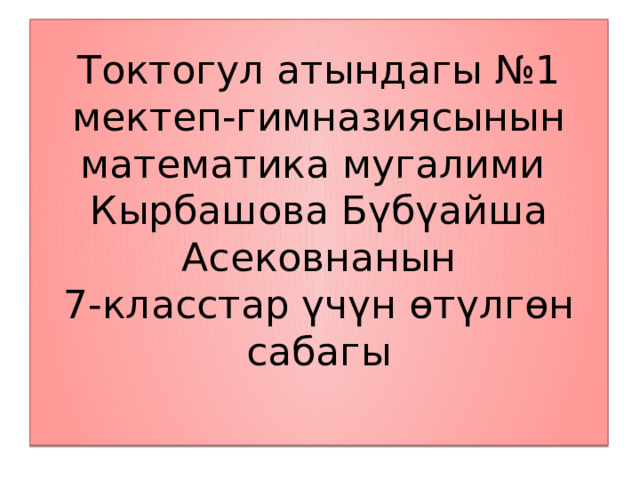 Токтогул атындагы №1 мектеп-гимназиясынын математика мугалими  Кырбашова Бүбүайша Асековнанын  7-класстар үчүн өтүлгөн сабагы   
