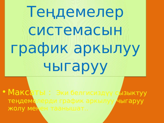    Теңдемелер системасын график аркылуу чыгаруу     Максаты : Эки белгисиздүү сызыктуу теңдемелерди график аркылуу чыгаруу жолу менен таанышат.. 