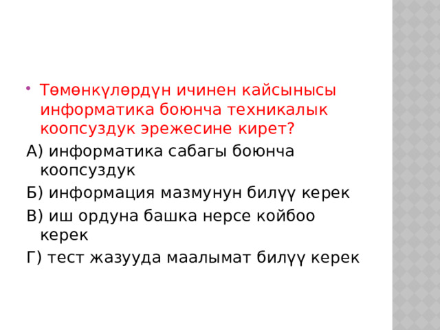 Төмөнкүлөрдүн ичинен кайсынысы информатика боюнча техникалык коопсуздук эрежесине кирет? А) информатика сабагы боюнча коопсуздук Б) информация мазмунун билүү керек В) иш ордуна башка нерсе койбоо керек Г) тест жазууда маалымат билүү керек 