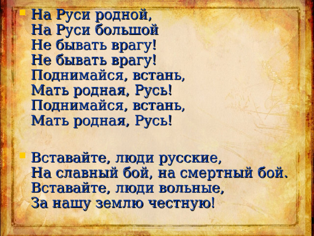На Руси родной,  На Руси большой  Не бывать врагу!  Не бывать врагу!  Поднимайся, встань,  Мать родная, Русь!  Поднимайся, встань,  Мать родная, Русь! Вставайте, люди русские,  На славный бой, на смертный бой.  Вставайте, люди вольные,  За нашу землю честную! 
