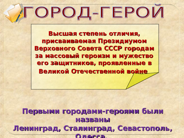 Высшая степень отличия, присваиваемая Президиумом Верховного Совета СССР городам за массовый героизм и мужество его защитников, проявленные в Великой Отечественной войне  Первыми городами-героями были названы Ленинград, Сталинград, Севастополь, Одесса. 