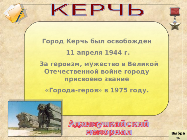 Город Керчь был освобожден 11 апреля 1944 г.  За героизм, мужество в Великой Отечественной войне городу присвоено звание «Города-героя» в 1975 году.  Выбрать город 
