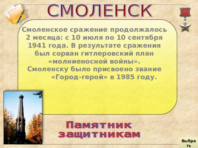 Смоленское сражение продолжалось 2 месяца: с 10 июля по 10 сентября 1941 года. В результате сражения был сорван гитлеровский план «молниеносной войны». Смоленску было присвоено звание   «Город-герой» в 1985 году. Выбрать город 