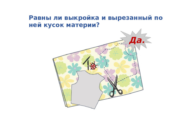 Равны ли выкройка и вырезанный по ней кусок материи? Да. 